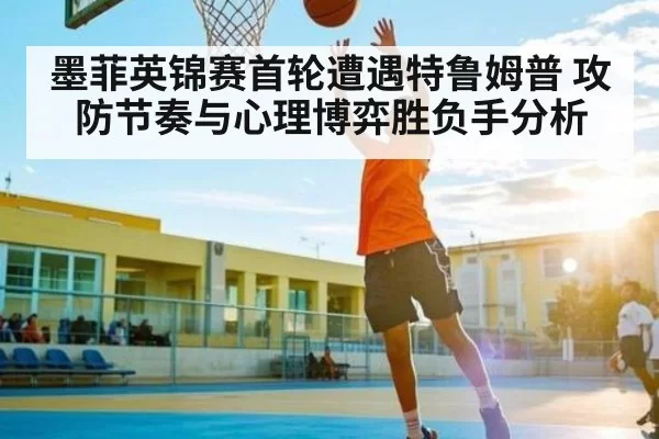墨菲英锦赛首轮遭遇特鲁姆普 攻防节奏与心理博弈胜负手分析